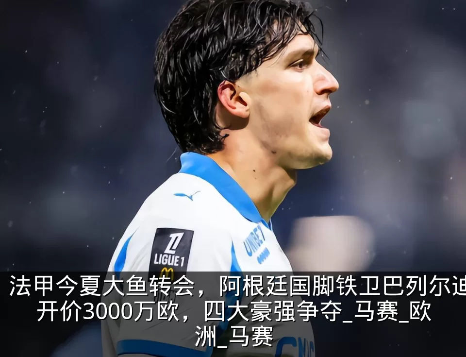 法甲今夏大鱼转会,阿根廷国脚铁卫巴列尔迪开价3000万欧,四大豪强争夺_马赛_欧洲_马赛